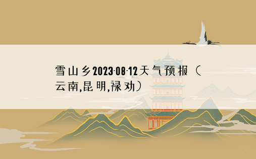 雪山乡2023-08-12天气预报（云南,昆明,禄劝）