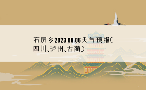 石屏乡2023-08-06天气预报(四川、泸州、古蔺)