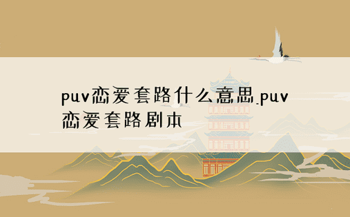puv恋爱套路什么意思_puv恋爱套路剧本